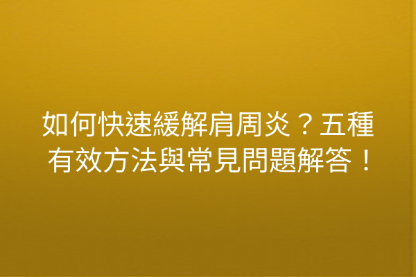 如何快速緩解肩周炎？五種有效方法與常見問題解答！