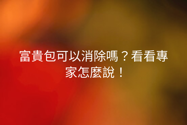富貴包可以消除嗎？看看專家怎麼說！