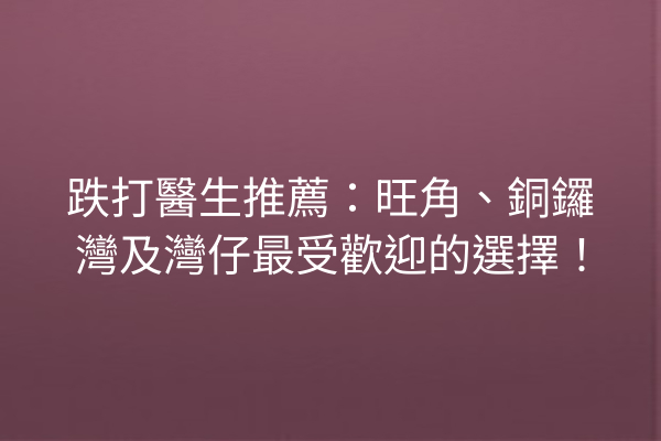 跌打醫生推薦：旺角、銅鑼灣及灣仔最受歡迎的選擇！
