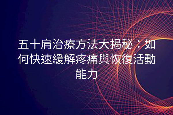 五十肩治療方法大揭秘：如何快速緩解疼痛與恢復活動能力