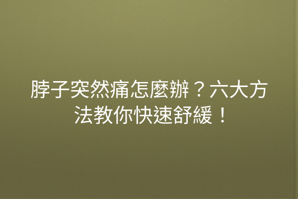 脖子突然痛怎麼辦？六大方法教你快速舒緩！