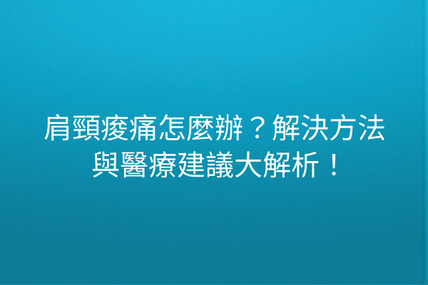 肩頸痠痛怎麼辦？解決方法與醫療建議大解析！