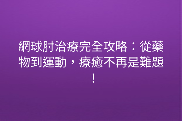 網球肘治療完全攻略：從藥物到運動，療癒不再是難題！