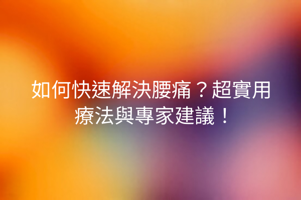 如何快速解決腰痛？超實用療法與專家建議！