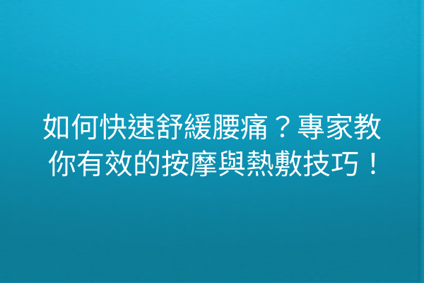 如何快速舒緩腰痛？專家教你有效的按摩與熱敷技巧！