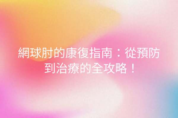 網球肘的康復指南：從預防到治療的全攻略！