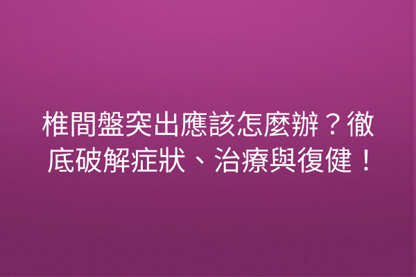 椎間盤突出應該怎麼辦？徹底破解症狀、治療與復健！
