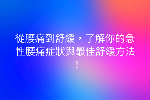 從腰痛到舒緩，了解你的急性腰痛症狀與最佳舒緩方法！