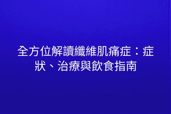 全方位解讀纖維肌痛症：症狀、治療與飲食指南