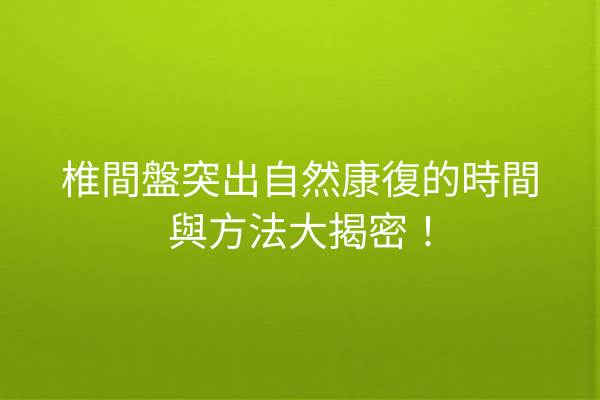椎間盤突出自然康復的時間與方法大揭密！