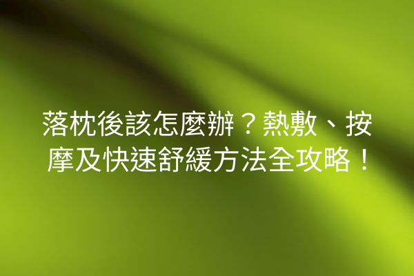 落枕後該怎麼辦？熱敷、按摩及快速舒緩方法全攻略！