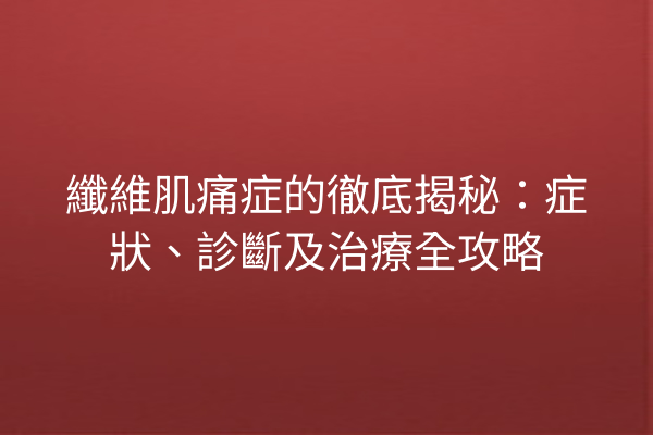 纖維肌痛症的徹底揭秘：症狀、診斷及治療全攻略