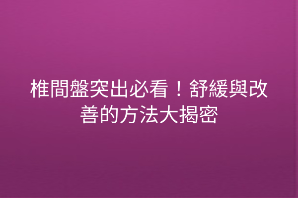椎間盤突出必看!舒緩與改善的方法大揭密 椎間盤突出必看!舒緩與改善的方法大揭密