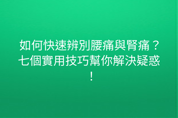 如何快速辨別腰痛與腎痛？七個實用技巧幫你解決疑惑！