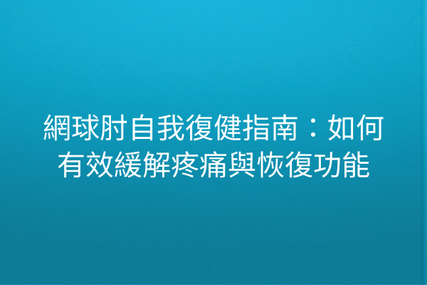網球肘自我復健指南：如何有效緩解疼痛與恢復功能