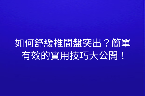 如何舒緩椎間盤突出？簡單有效的實用技巧大公開！