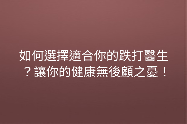 如何選擇適合你的跌打醫生?讓你的健康無後顧之憂! 如何選擇適合你的跌打醫生?讓你的健康無後顧之憂!