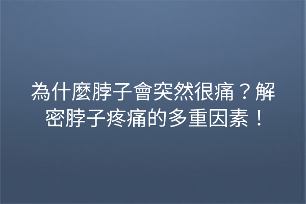為什麼脖子會突然很痛？解密脖子疼痛的多重因素！