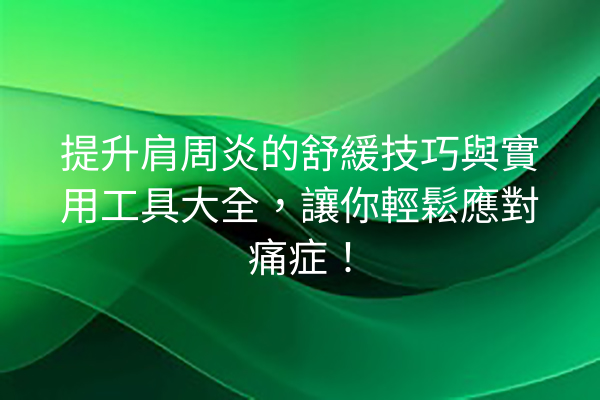 提升肩周炎的舒緩技巧與實用工具大全，讓你輕鬆應對痛症！