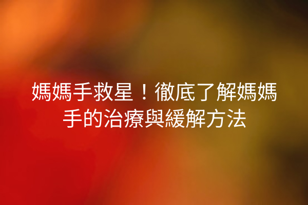 媽媽手救星！徹底了解媽媽手的治療與緩解方法