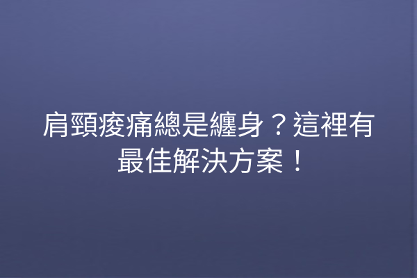 肩頸痠痛總是纏身？這裡有最佳解決方案！