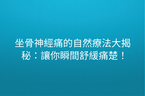 坐骨神經痛的自然療法大揭秘：讓你瞬間舒緩痛楚！