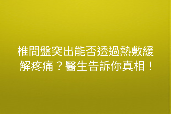 椎間盤突出能否透過熱敷緩解疼痛？醫生告訴你真相！