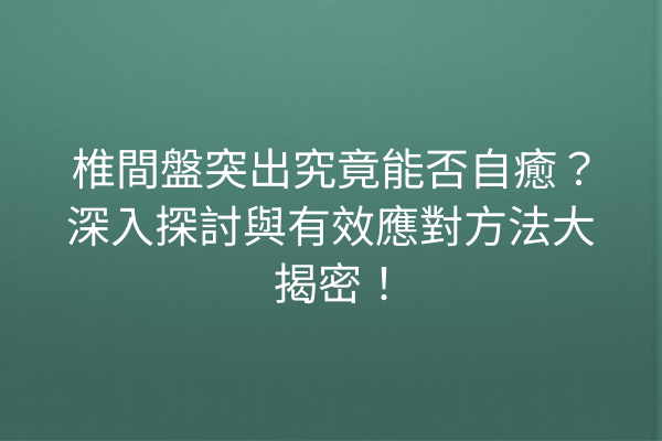 椎間盤突出究竟能否自癒？深入探討與有效應對方法大揭密！