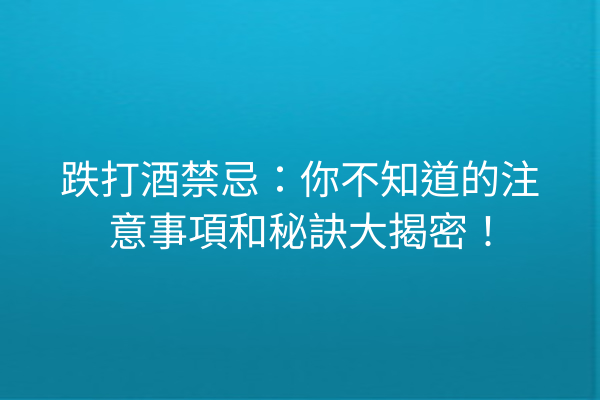 跌打酒禁忌：你不知道的注意事項和秘訣大揭密！