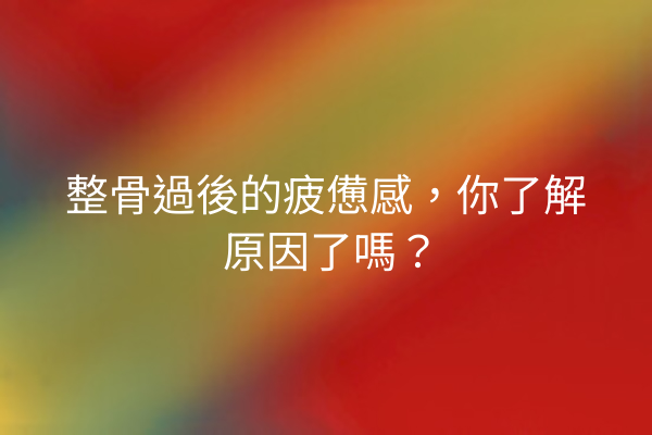 整骨過後的疲憊感，你了解原因了嗎？