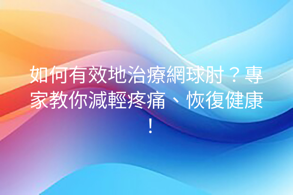 如何有效地治療網球肘？專家教你減輕疼痛、恢復健康！