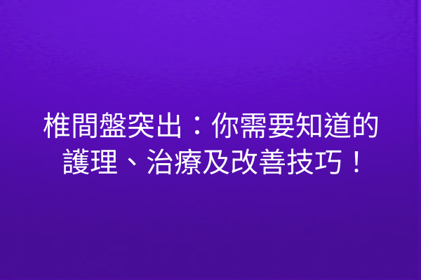 椎間盤突出：你需要知道的護理、治療及改善技巧！
