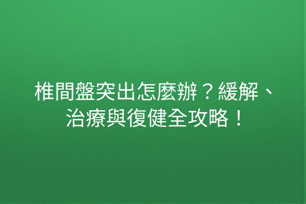 椎間盤突出怎麼辦？緩解、治療與復健全攻略！