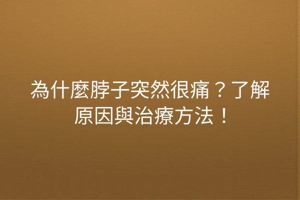 為什麼脖子突然很痛？了解原因與治療方法！