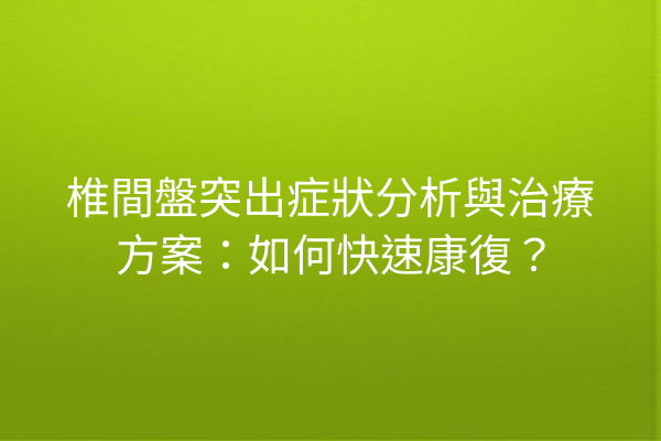 椎間盤突出症狀分析與治療方案：如何快速康復？