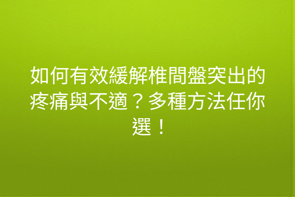 如何有效緩解椎間盤突出的疼痛與不適？多種方法任你選！