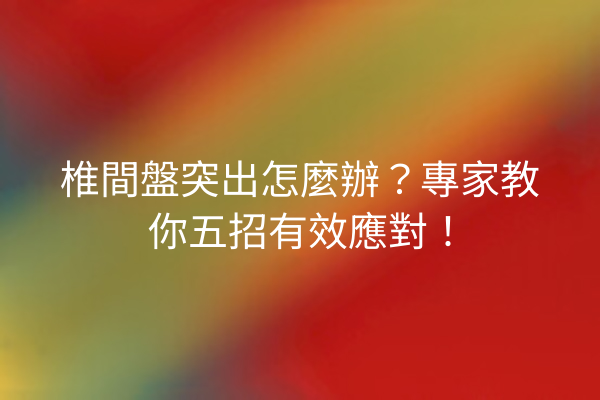 椎間盤突出怎麼辦？專家教你五招有效應對！