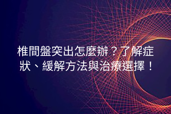 椎間盤突出怎麼辦？了解症狀、緩解方法與治療選擇！