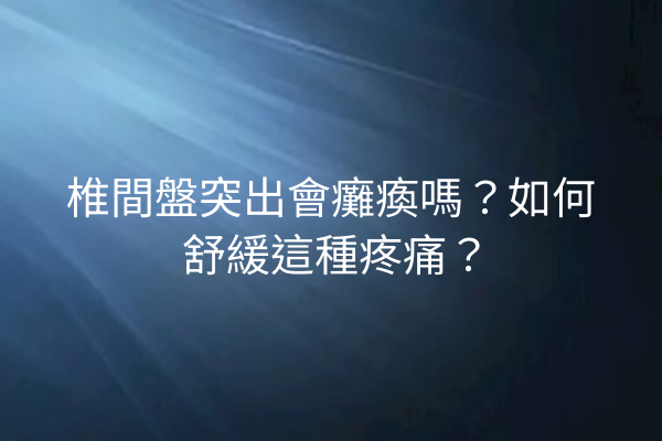 椎間盤突出會癱瘓嗎？如何舒緩這種疼痛？