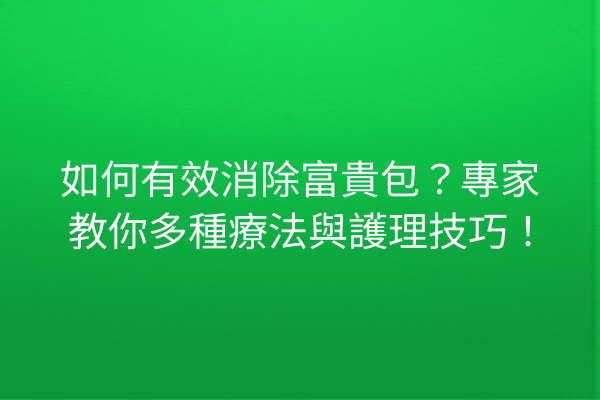 如何有效消除富貴包？專家教你多種療法與護理技巧！