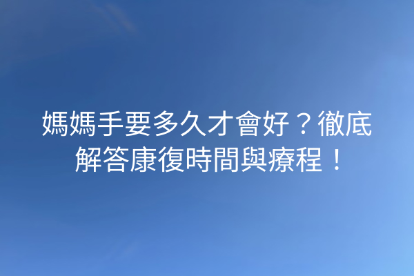 媽媽手要多久才會好？徹底解答康復時間與療程！