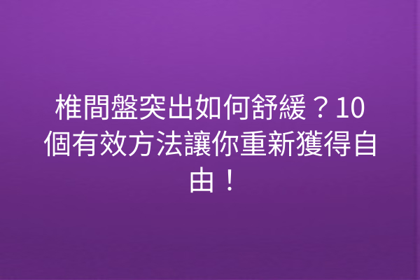 椎間盤突出如何舒緩？10個有效方法讓你重新獲得自由！