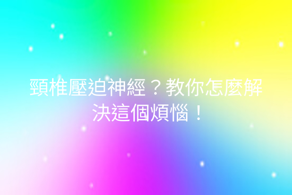 頸椎壓迫神經？教你怎麼解決這個煩惱！