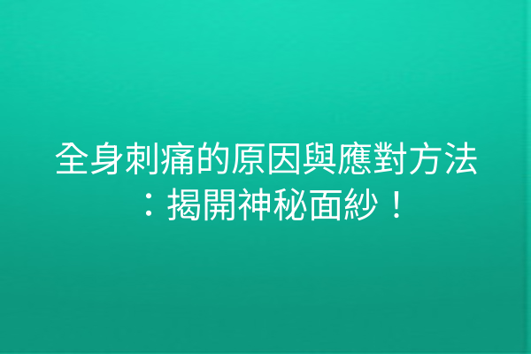全身刺痛的原因與應對方法：揭開神秘面紗！