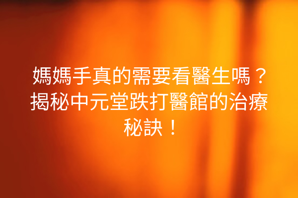 媽媽手真的需要看醫生嗎？揭秘中元堂跌打醫館的治療秘訣！