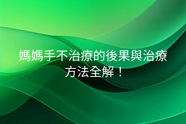 媽媽手不治療的後果與治療方法全解! 媽媽手不治療的後果與治療方法全解!