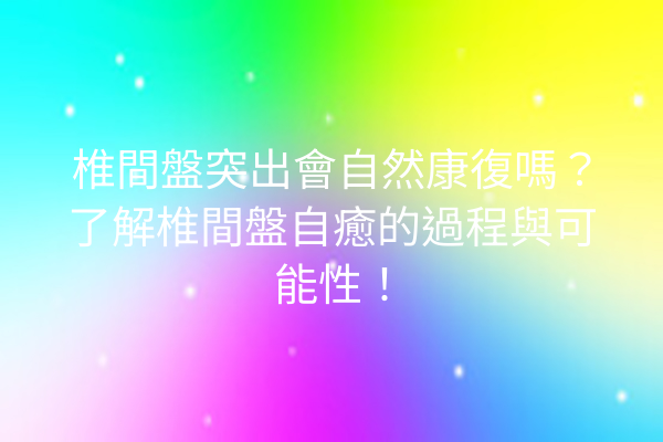 椎間盤突出會自然康復嗎？了解椎間盤自癒的過程與可能性！