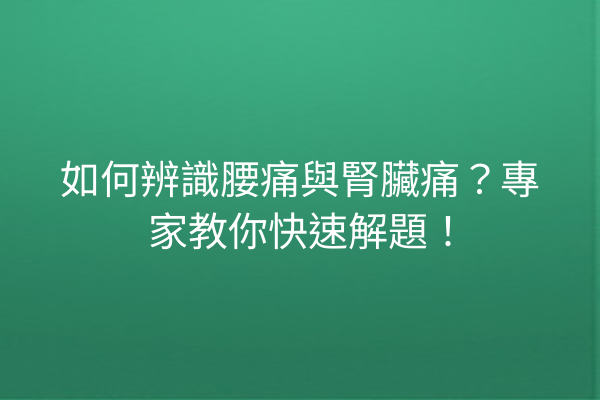 如何辨識腰痛與腎臟痛？專家教你快速解題！