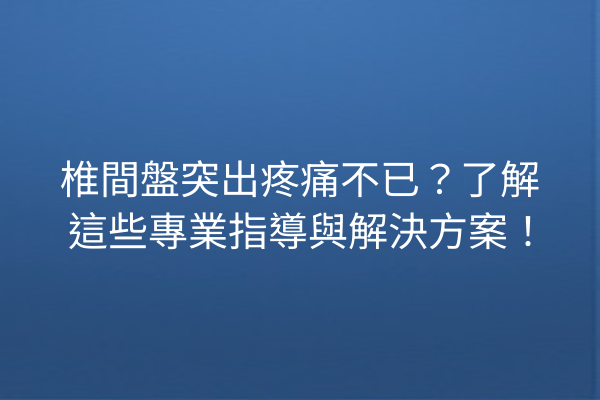 椎間盤突出疼痛不已？了解這些專業指導與解決方案！