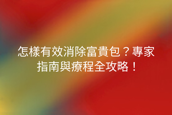 怎樣有效消除富貴包？專家指南與療程全攻略！